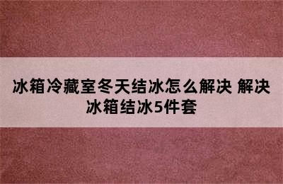 冰箱冷藏室冬天结冰怎么解决 解决冰箱结冰5件套